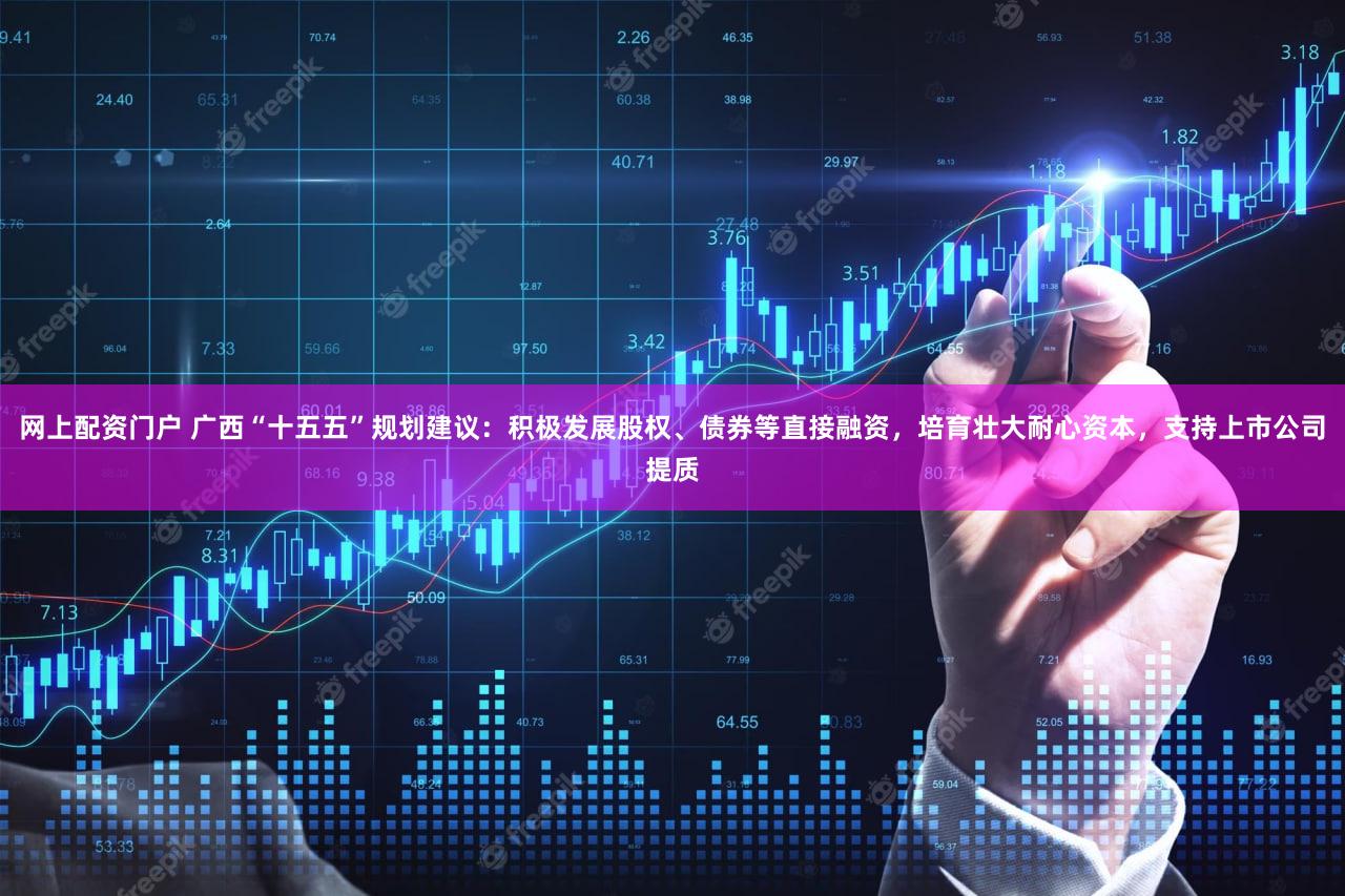 网上配资门户 广西“十五五”规划建议：积极发展股权、债券等直接融资，培育壮大耐心资本，支持上市公司提质
