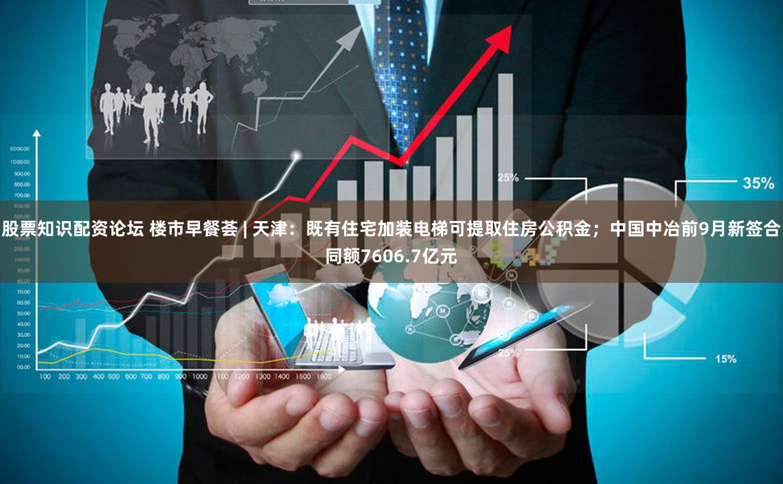 股票知识配资论坛 楼市早餐荟 | 天津：既有住宅加装电梯可提取住房公积金；中国中冶前9月新签合同额7606.7亿元