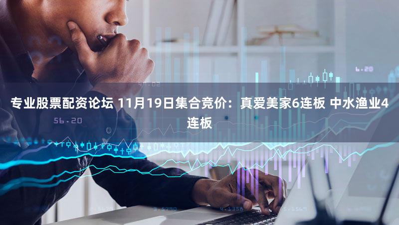 专业股票配资论坛 11月19日集合竞价：真爱美家6连板 中水渔业4连板