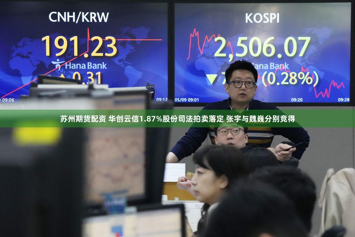 苏州期货配资 华创云信1.87%股份司法拍卖落定 张宇与魏巍分别竞得