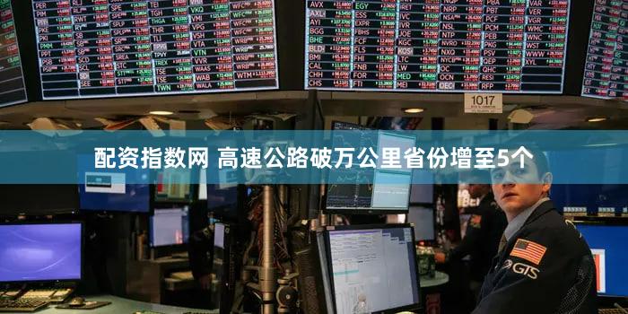 配资指数网 高速公路破万公里省份增至5个