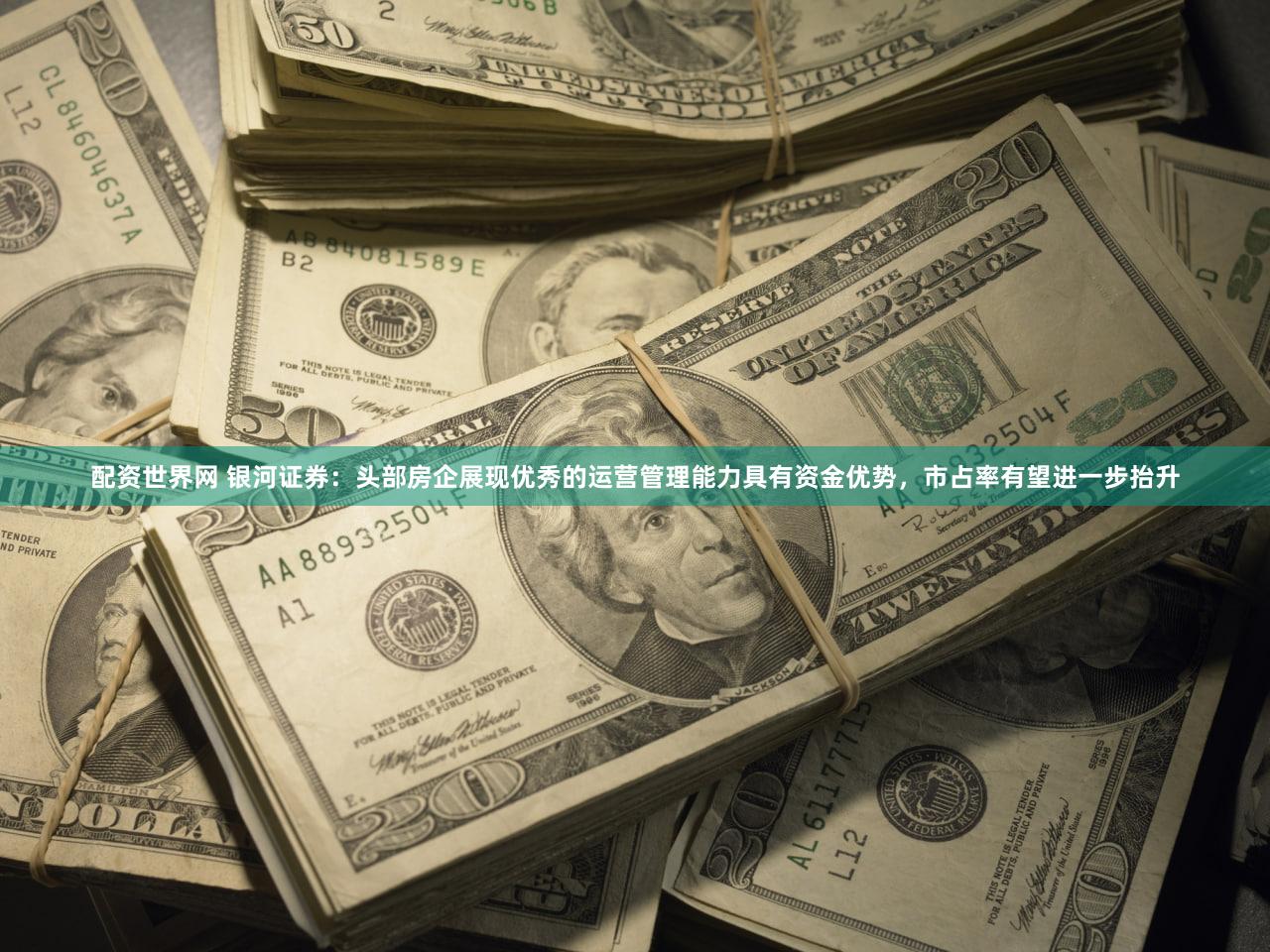 配资世界网 银河证券：头部房企展现优秀的运营管理能力具有资金优势，市占率有望进一步抬升