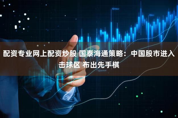 配资专业网上配资炒股 国泰海通策略：中国股市进入击球区 布出先手棋