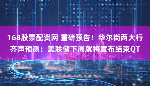 168股票配资网 重磅预告！华尔街两大行齐声预测：美联储下周就将宣布结束QT
