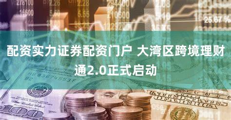配资实力证券配资门户 大湾区跨境理财通2.0正式启动