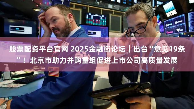 股票配资平台官网 2025金融街论坛｜出台“意见19条”！北京市助力并购重组促进上市公司高质量发展