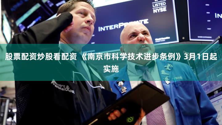 股票配资炒股看配资 《南京市科学技术进步条例》3月1日起实施