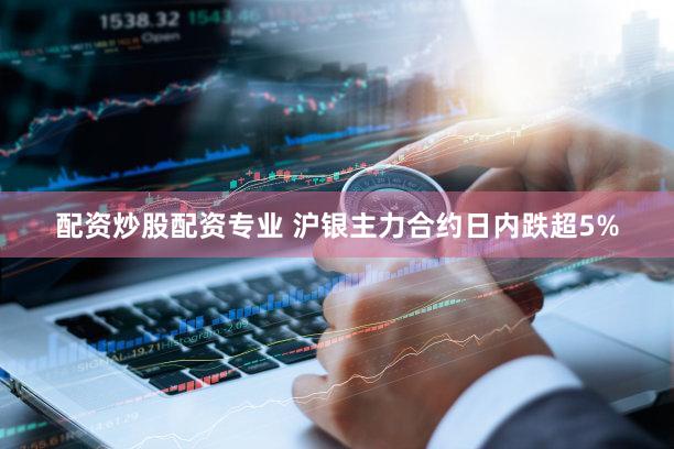 配资炒股配资专业 沪银主力合约日内跌超5%