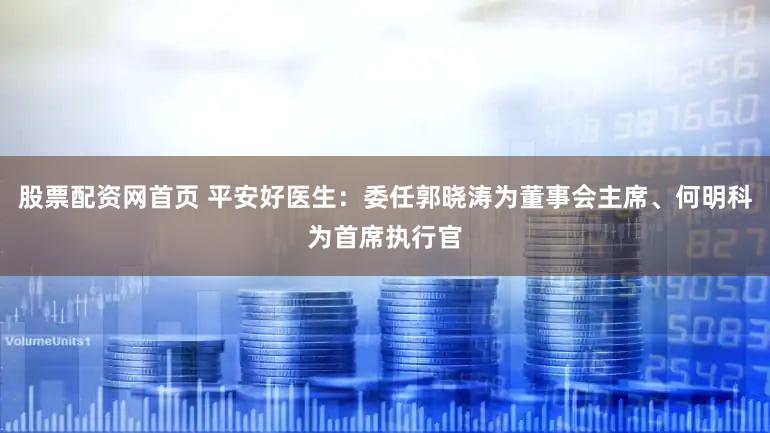 股票配资网首页 平安好医生:委任郭晓涛为董事会主席、何明科为首席执行官