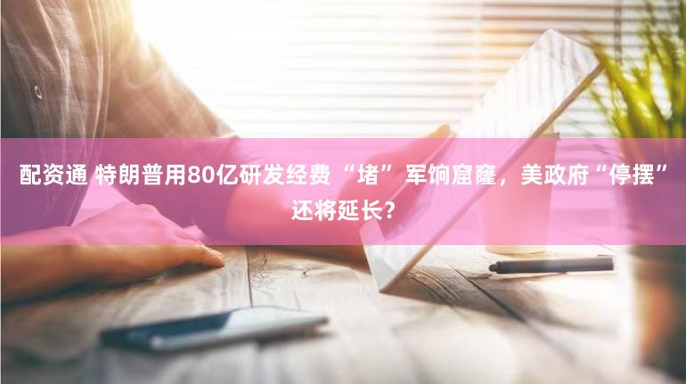 配资通 特朗普用80亿研发经费 “堵” 军饷窟窿,美政府“停摆”还将延长?