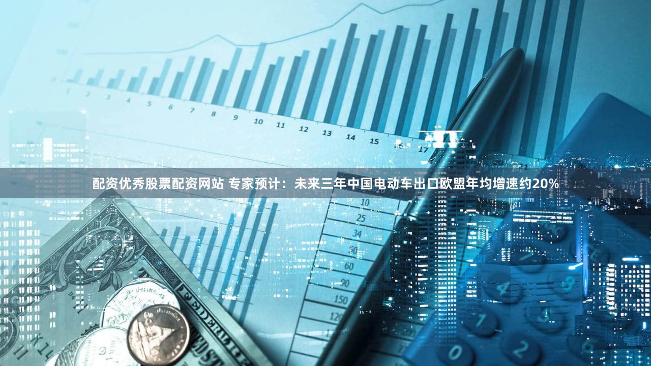 配资优秀股票配资网站 专家预计：未来三年中国电动车出口欧盟年均增速约20%