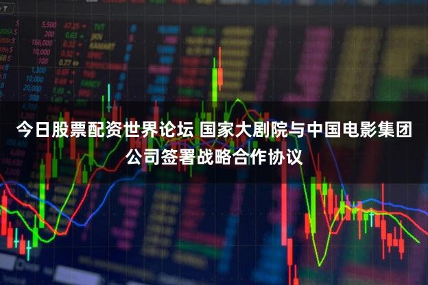 今日股票配资世界论坛 国家大剧院与中国电影集团公司签署战略合作协议