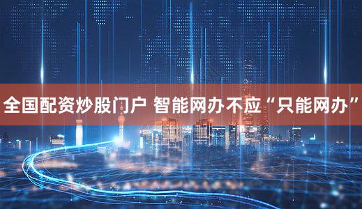 全国配资炒股门户 智能网办不应“只能网办”