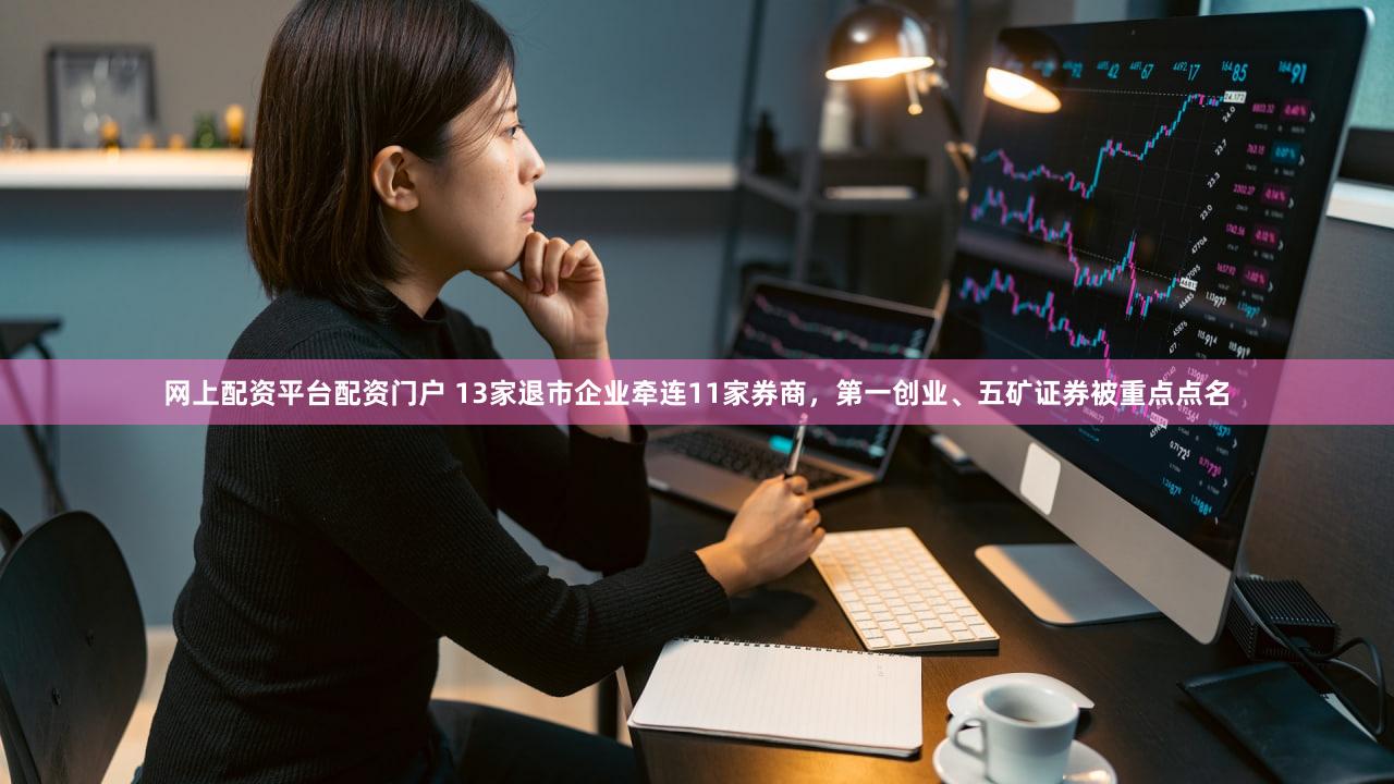 网上配资平台配资门户 13家退市企业牵连11家券商，第一创业、五矿证券被重点点名