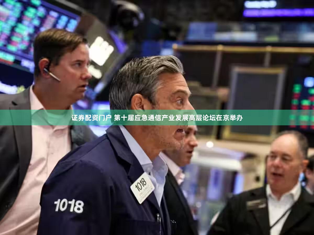 证券配资门户 第十届应急通信产业发展高层论坛在京举办