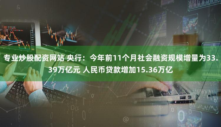 专业炒股配资网站 央行：今年前11个月社会融资规模增量为33.39万亿元 人民币贷款增加15.36万亿