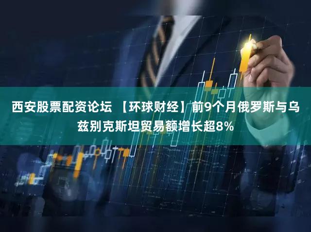 西安股票配资论坛 【环球财经】前9个月俄罗斯与乌兹别克斯坦贸易额增长超8%