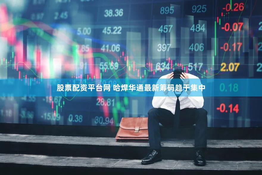 股票配资平台网 哈焊华通最新筹码趋于集中