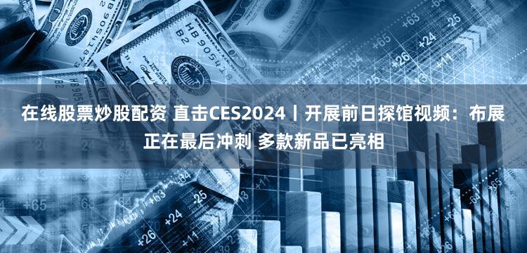 在线股票炒股配资 直击CES2024丨开展前日探馆视频:布展正在最后冲刺 多款新品已亮相
