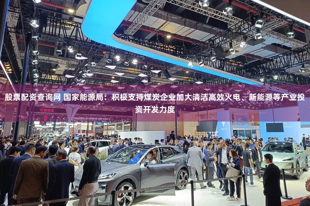股票配资查询网 国家能源局：积极支持煤炭企业加大清洁高效火电、新能源等产业投资开发力度
