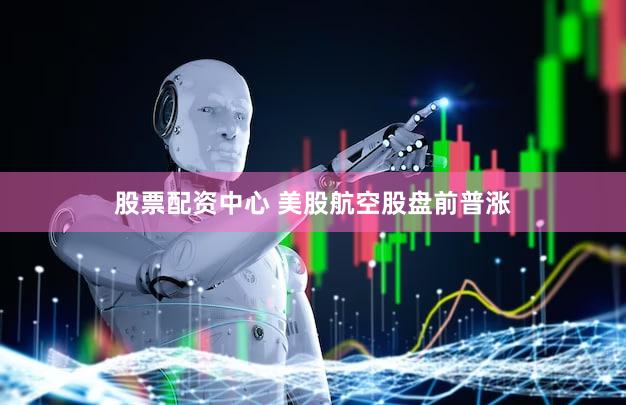 股票配资中心 美股航空股盘前普涨