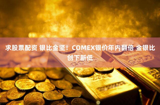 求股票配资 银比金坚!COMEX银价年内翻倍 金银比创下新低