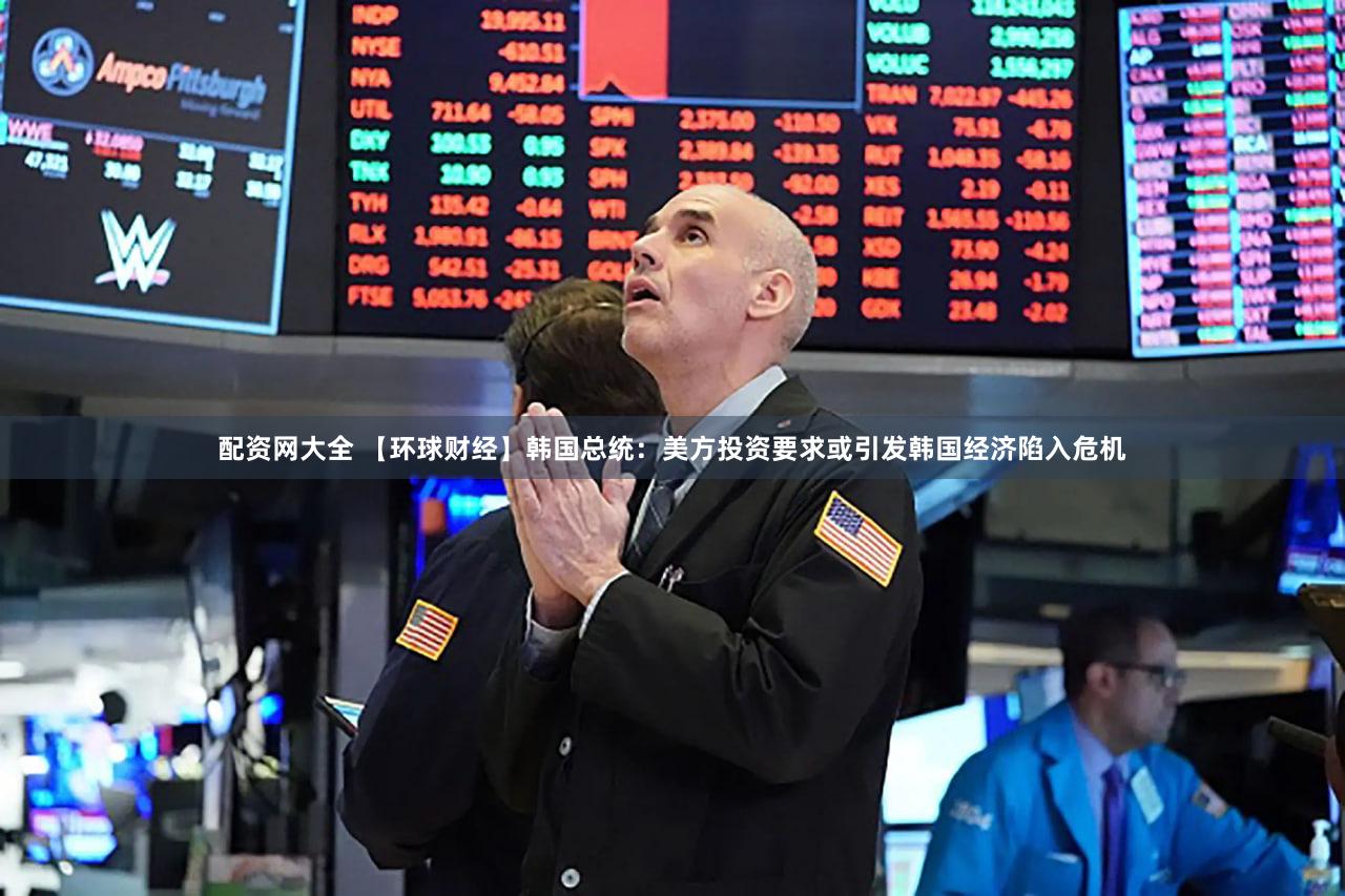 配资网大全 【环球财经】韩国总统：美方投资要求或引发韩国经济陷入危机