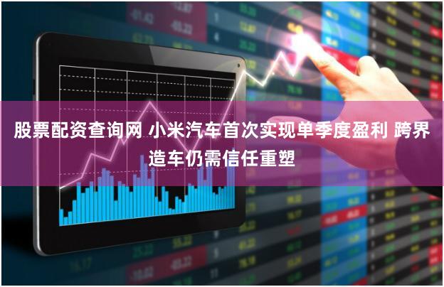 股票配资查询网 小米汽车首次实现单季度盈利 跨界造车仍需信任重塑