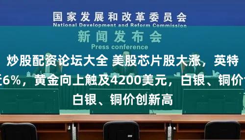 炒股配资论坛大全 美股芯片股大涨，英特尔涨近6%，黄金向上触及4200美元，白银、铜价创新高