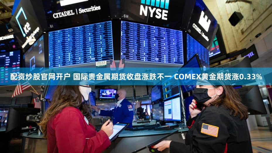 配资炒股官网开户 国际贵金属期货收盘涨跌不一 COMEX黄金期货涨0.33%