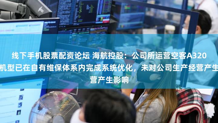 线下手机股票配资论坛 海航控股：公司所运营空客A320系列机型已在自有维保体系内完成系统优化，未对公司生产经营产生影响