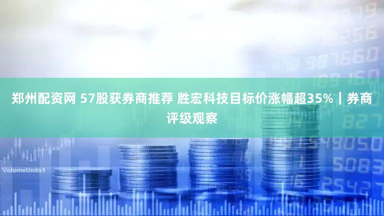 郑州配资网 57股获券商推荐 胜宏科技目标价涨幅超35%｜券商评级观察