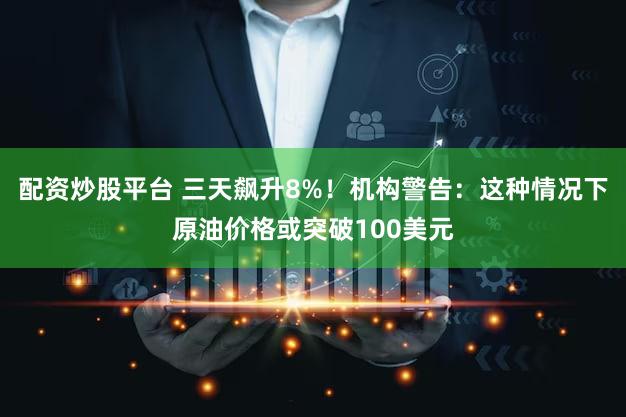 配资炒股平台 三天飙升8%！机构警告：这种情况下原油价格或突破100美元