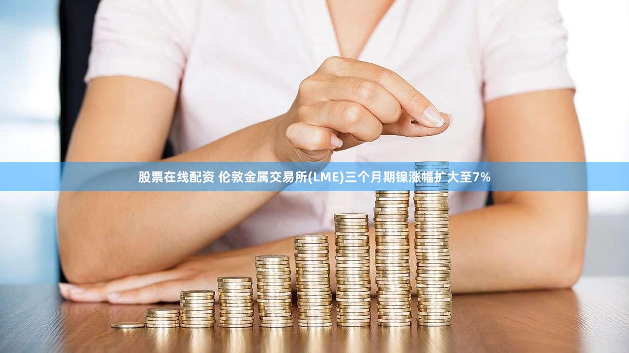 股票在线配资 伦敦金属交易所(LME)三个月期镍涨幅扩大至7%