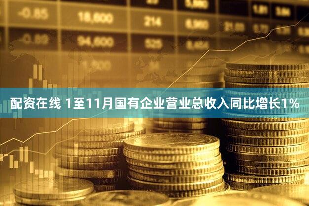 配资在线 1至11月国有企业营业总收入同比增长1%