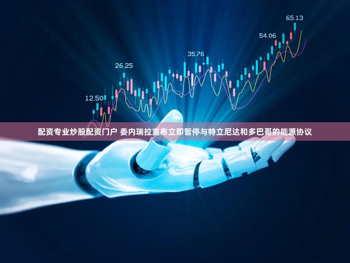 配资专业炒股配资门户 委内瑞拉宣布立即暂停与特立尼达和多巴哥的能源协议
