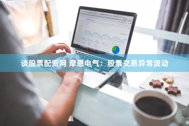 谈股票配资网 摩恩电气:股票交易异常波动