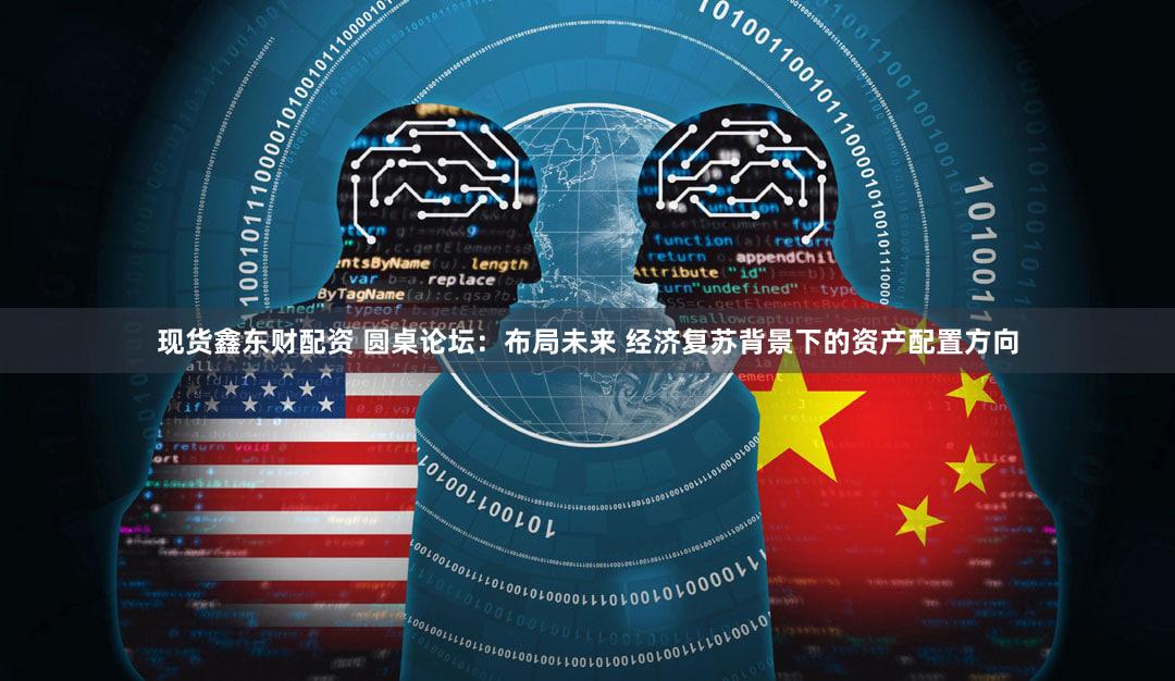 现货鑫东财配资 圆桌论坛：布局未来 经济复苏背景下的资产配置方向