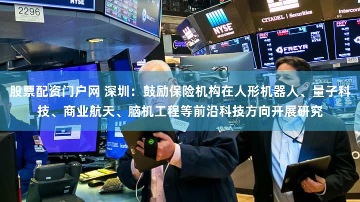 股票配资门户网 深圳：鼓励保险机构在人形机器人、量子科技、商业航天、脑机工程等前沿科技方向开展研究