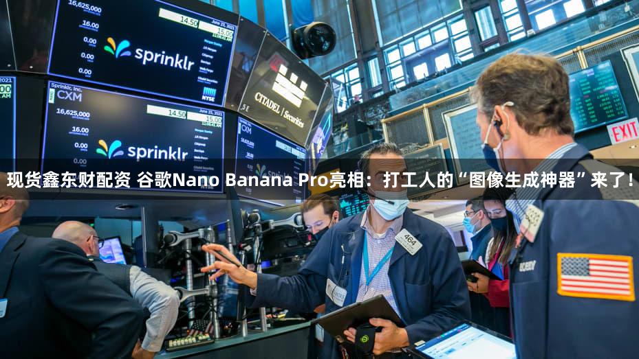 现货鑫东财配资 谷歌Nano Banana Pro亮相：打工人的“图像生成神器”来了！