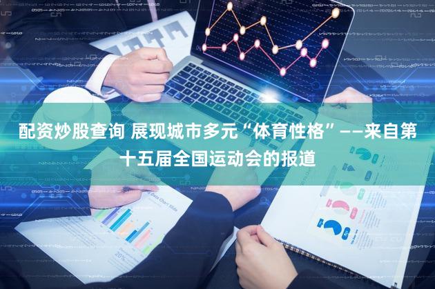 配资炒股查询 展现城市多元“体育性格”——来自第十五届全国运动会的报道