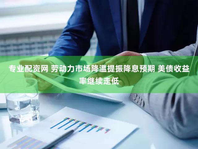 专业配资网 劳动力市场降温提振降息预期 美债收益率继续走低