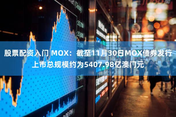 股票配资入门 MOX：截至11月30日MOX债券发行上市总规模约为5407.98亿澳门元