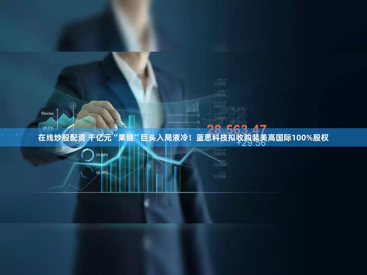 在线炒股配资 千亿元“果链”巨头入局液冷！蓝思科技拟收购裴美高国际100%股权