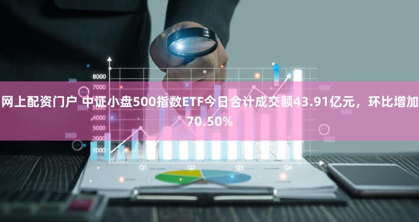 网上配资门户 中证小盘500指数ETF今日合计成交额43.91亿元，环比增加70.50%