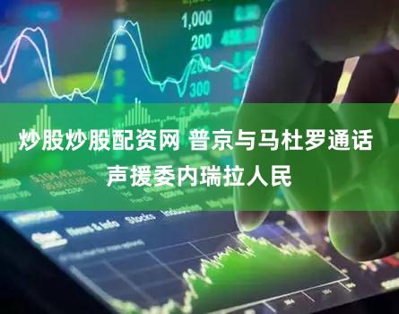 炒股炒股配资网 普京与马杜罗通话 声援委内瑞拉人民