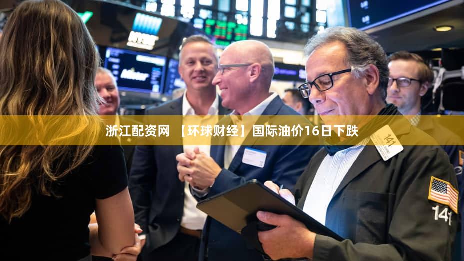 浙江配资网 【环球财经】国际油价16日下跌