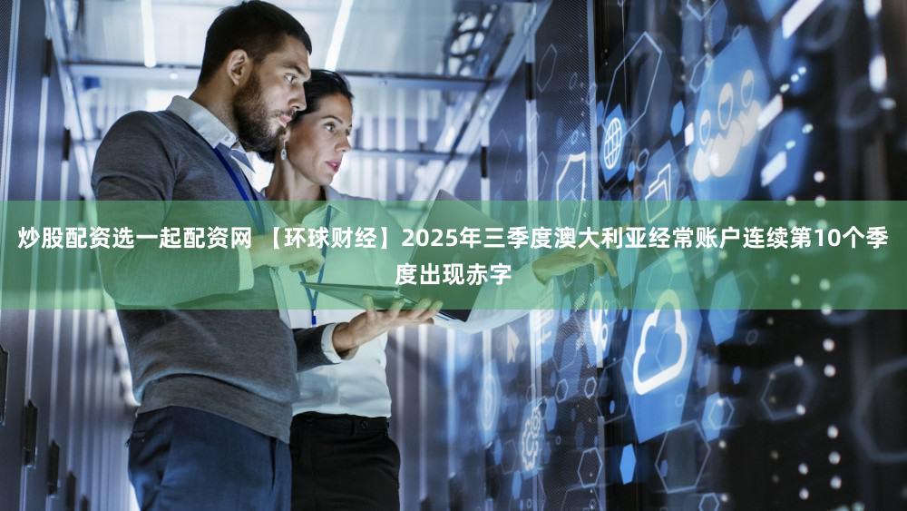 炒股配资选一起配资网 【环球财经】2025年三季度澳大利亚经常账户连续第10个季度出现赤字