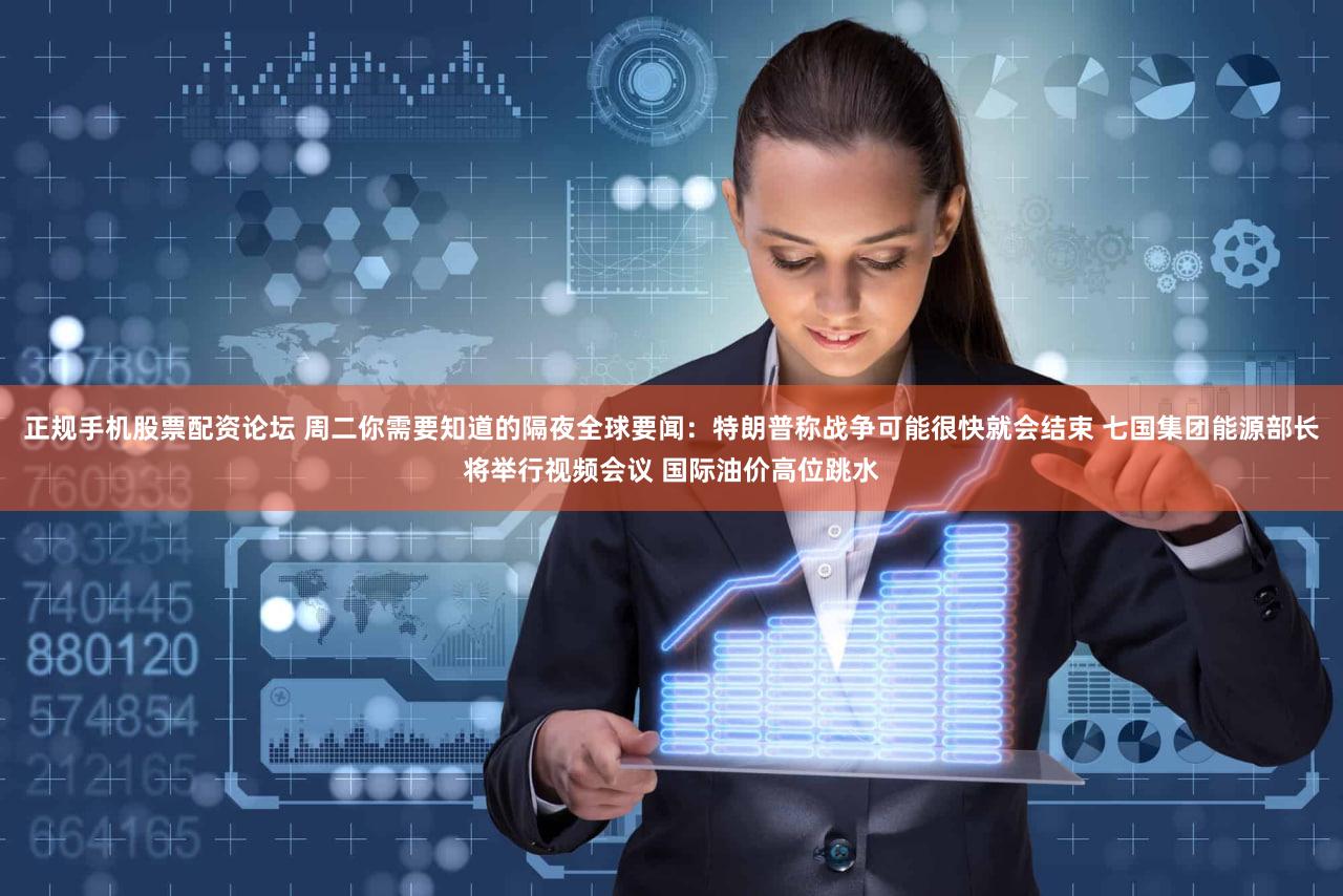 正规手机股票配资论坛 周二你需要知道的隔夜全球要闻：特朗普称战争可能很快就会结束 七国集团能源部长将举行视频会议 国际油价高位跳水