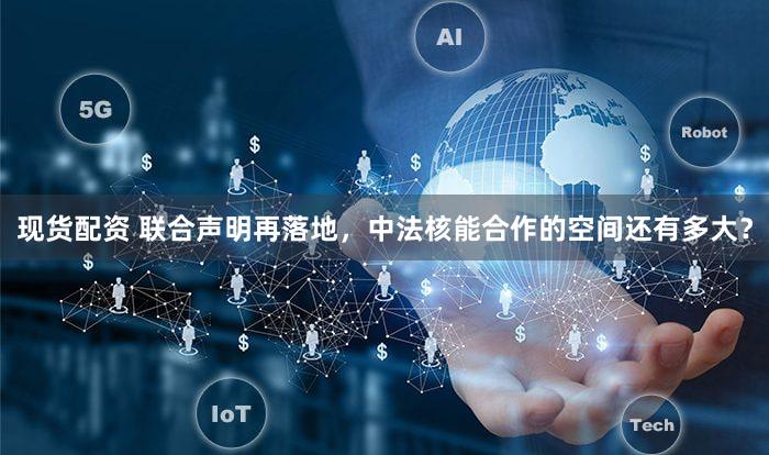 现货配资 联合声明再落地，中法核能合作的空间还有多大？